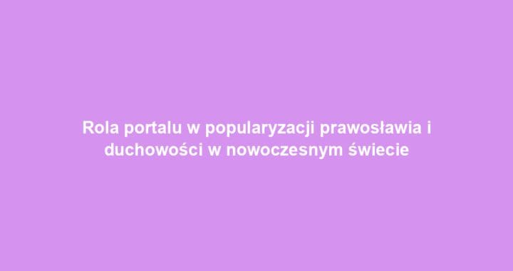 Rola portalu w popularyzacji prawosławia i duchowości w nowoczesnym świecie
