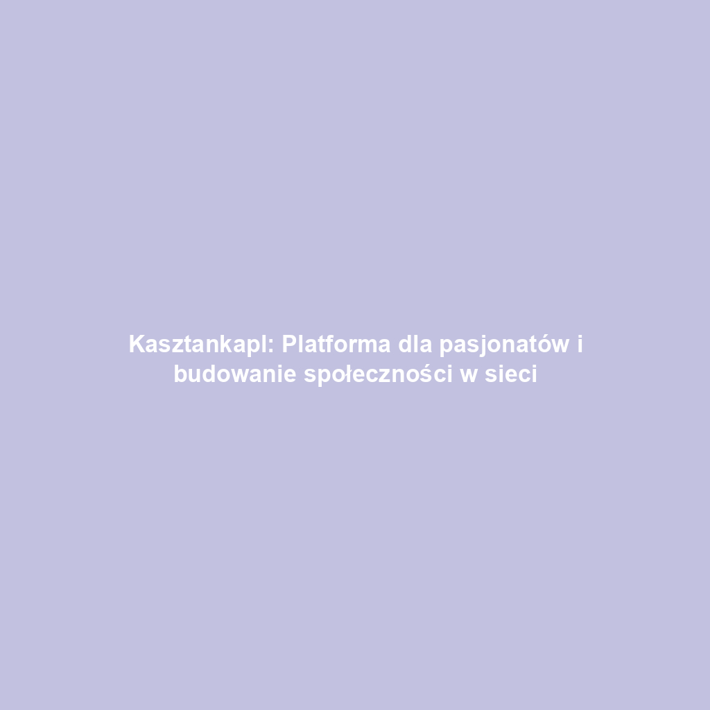 Kasztankapl: Platforma dla pasjonatów i budowanie społeczności w sieci