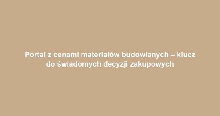 Portal z cenami materiałów budowlanych – klucz do świadomych decyzji zakupowych