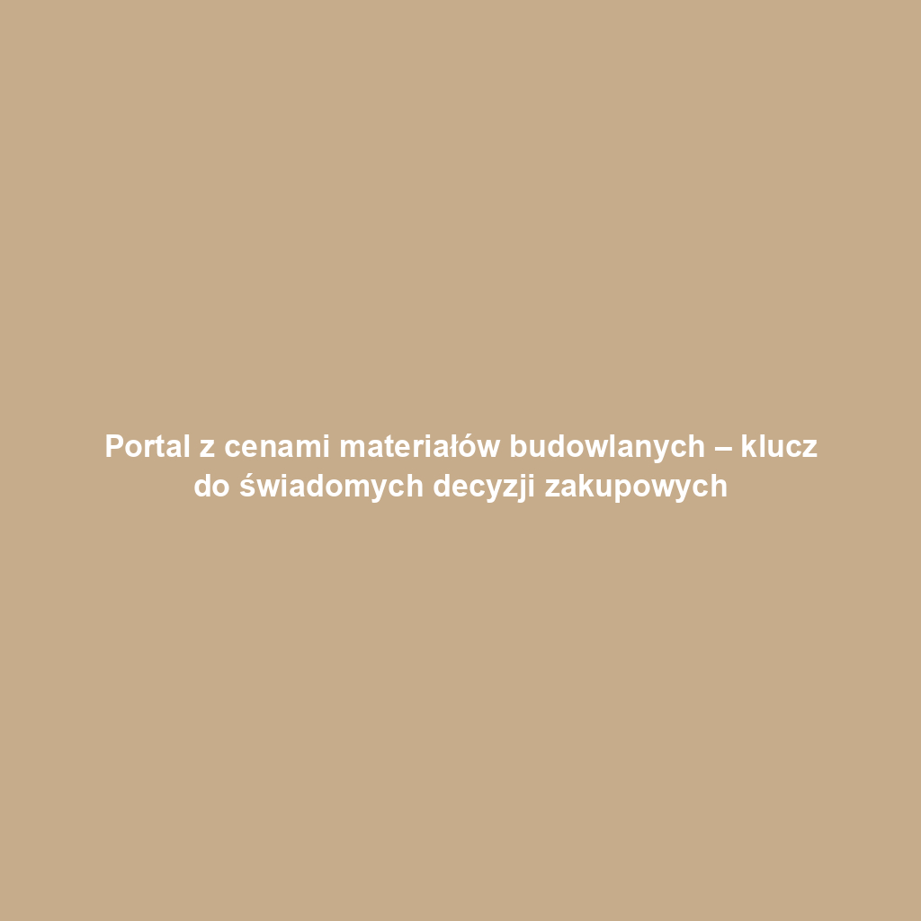 Portal z cenami materiałów budowlanych – klucz do świadomych decyzji zakupowych