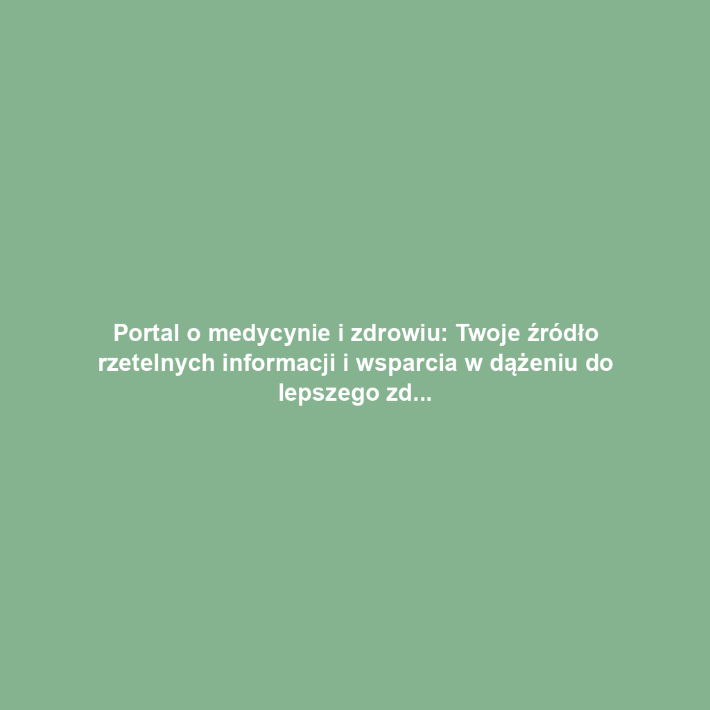 Portal o medycynie i zdrowiu: Twoje źródło rzetelnych informacji i wsparcia w dążeniu do lepszego zdrowia
