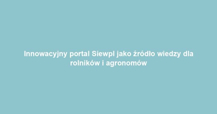 Innowacyjny portal Siewpl jako źródło wiedzy dla rolników i agronomów