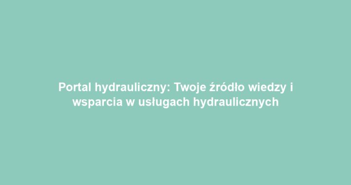 Portal hydrauliczny: Twoje źródło wiedzy i wsparcia w usługach hydraulicznych