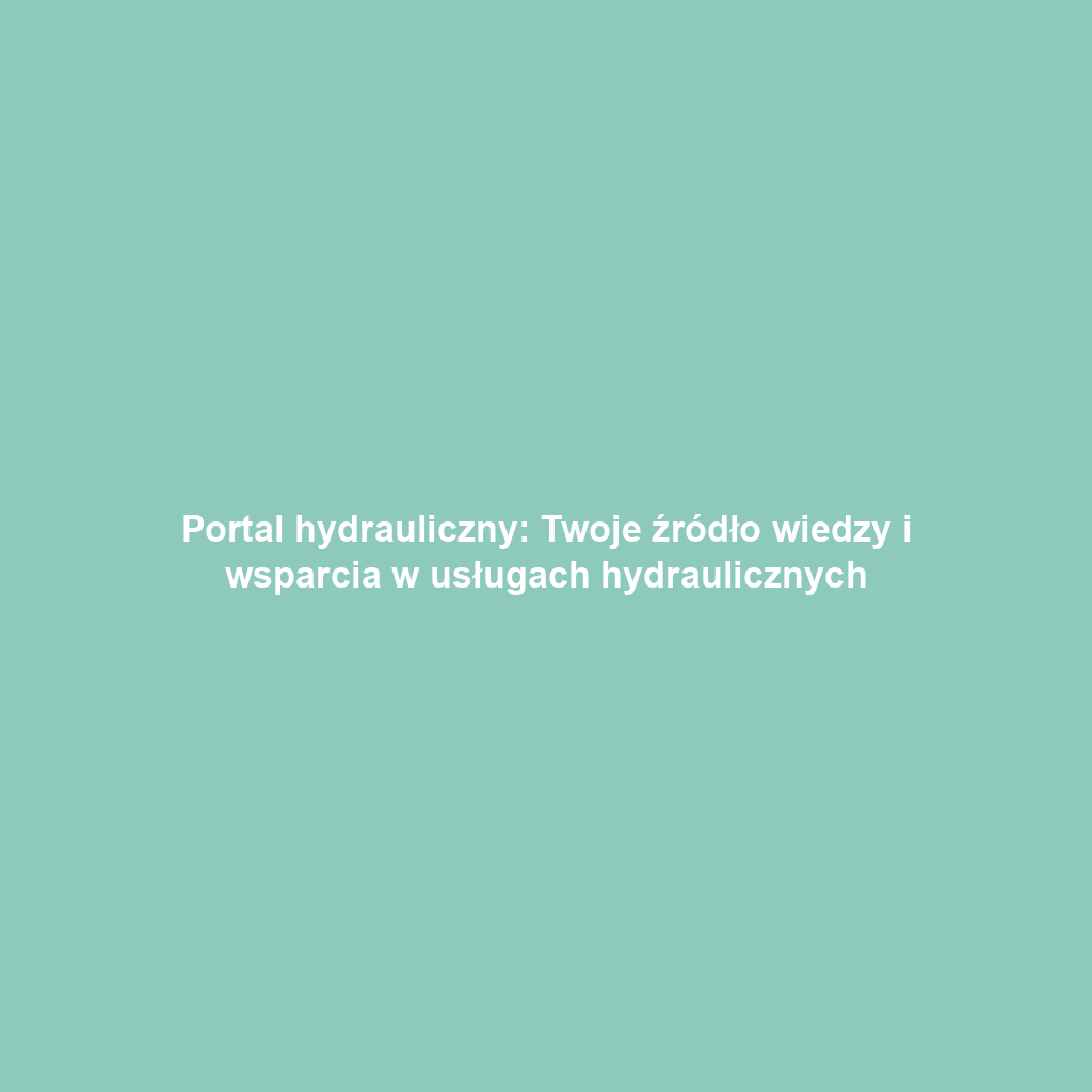 Portal hydrauliczny: Twoje źródło wiedzy i wsparcia w usługach hydraulicznych
