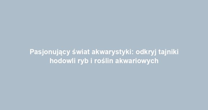 Pasjonujący świat akwarystyki: odkryj tajniki hodowli ryb i roślin akwariowych
