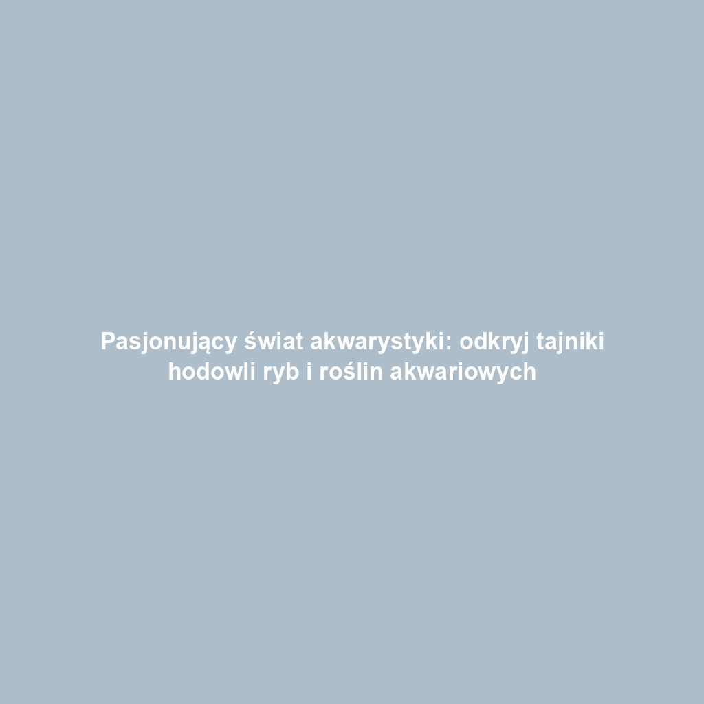 Pasjonujący świat akwarystyki: odkryj tajniki hodowli ryb i roślin akwariowych