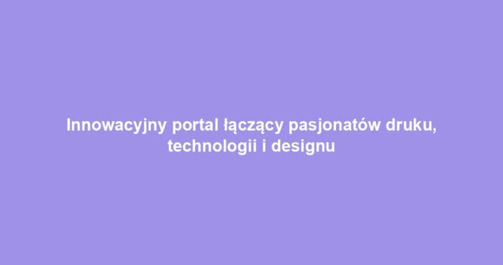 Innowacyjny portal łączący pasjonatów druku, technologii i designu