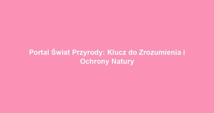 Portal Świat Przyrody: Klucz do Zrozumienia i Ochrony Natury