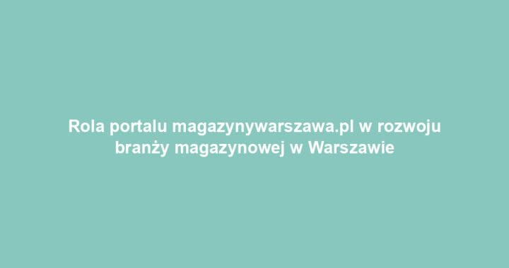 Rola portalu magazynywarszawa.pl w rozwoju branży magazynowej w Warszawie