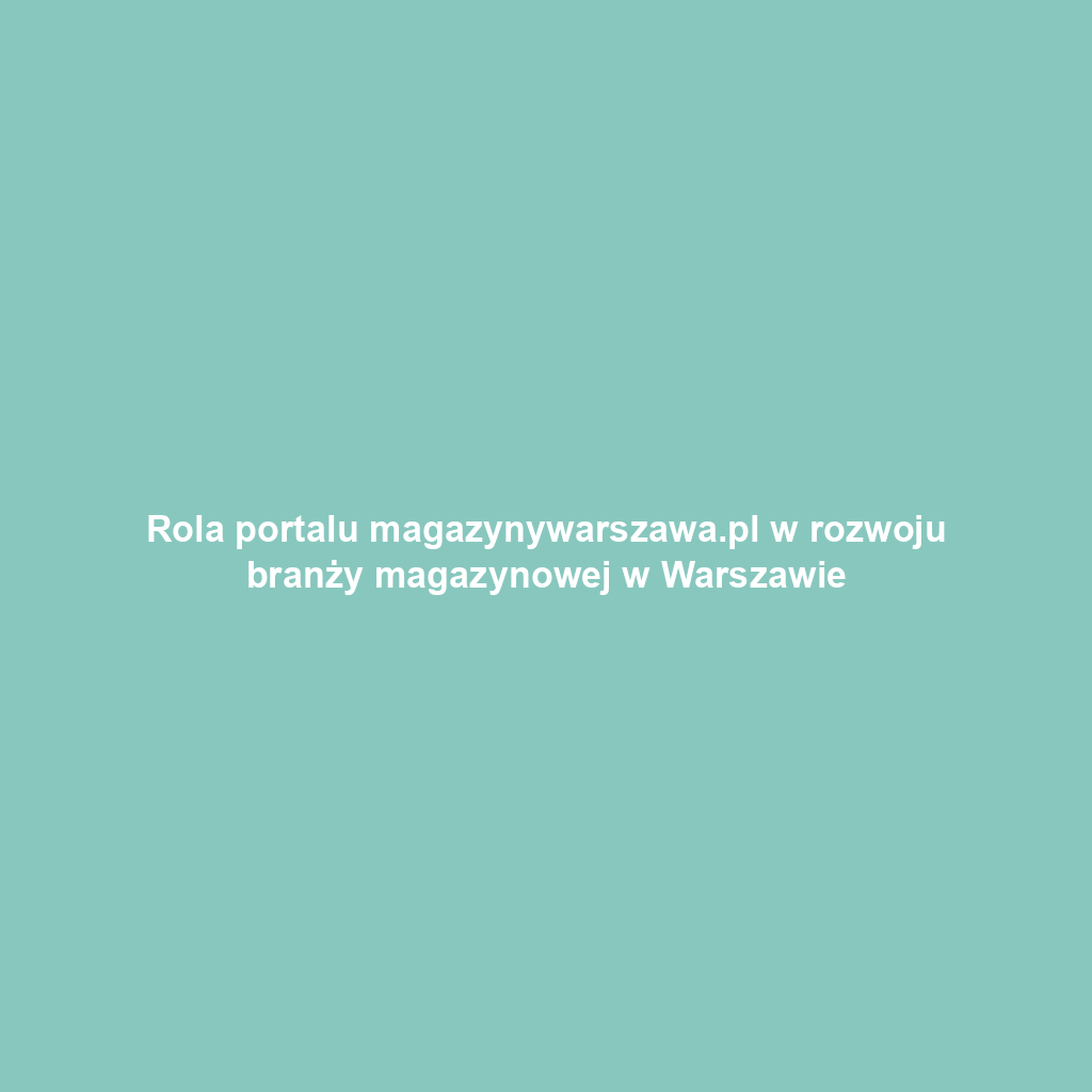 Rola portalu magazynywarszawa.pl w rozwoju branży magazynowej w Warszawie