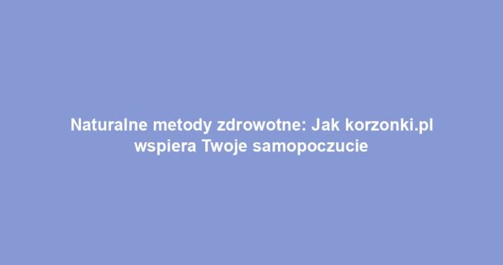 Naturalne metody zdrowotne: Jak korzonki.pl wspiera Twoje samopoczucie