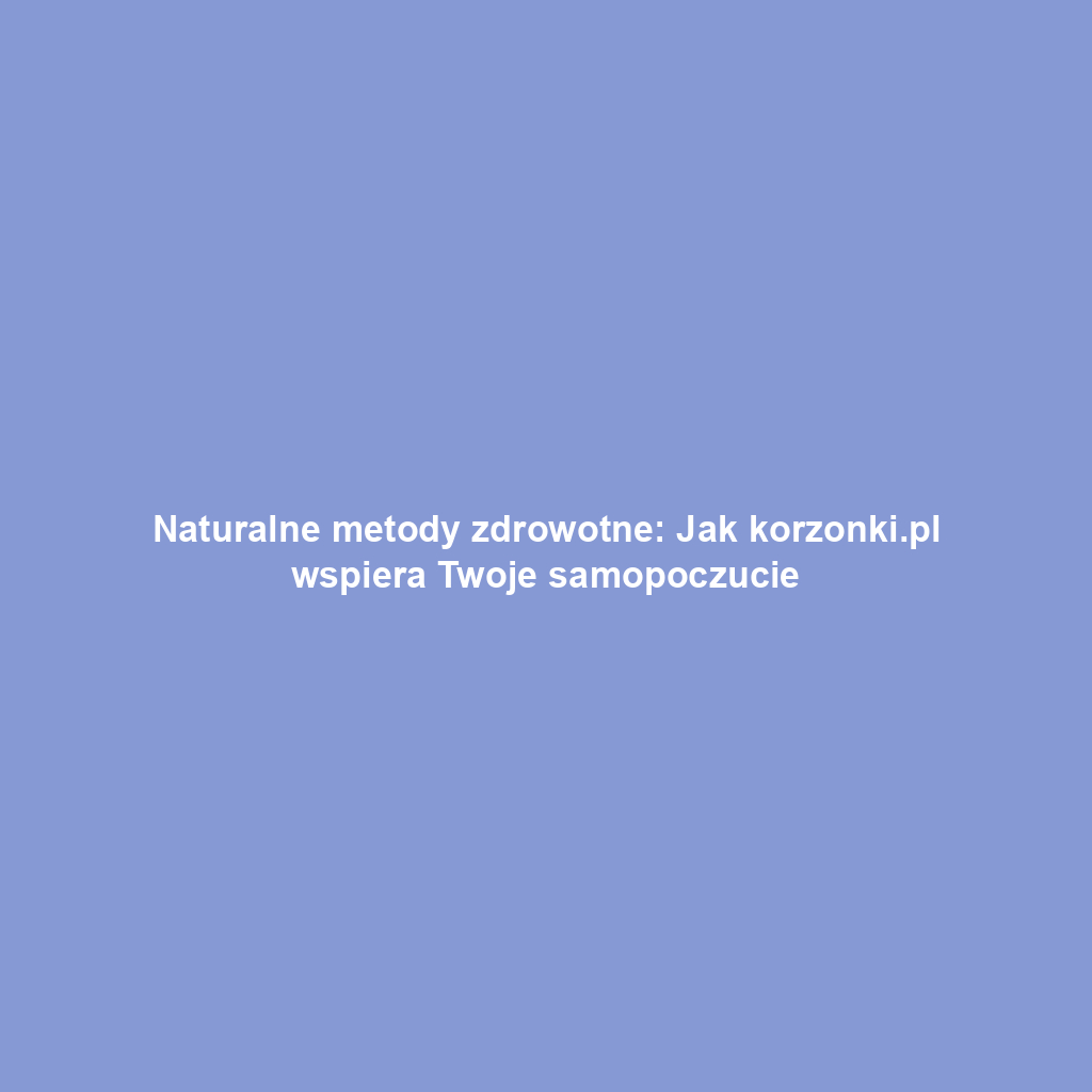 Naturalne metody zdrowotne: Jak korzonki.pl wspiera Twoje samopoczucie