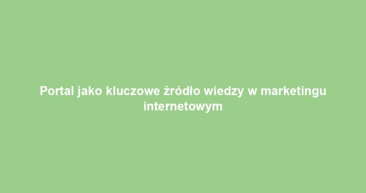 Portal jako kluczowe źródło wiedzy w marketingu internetowym