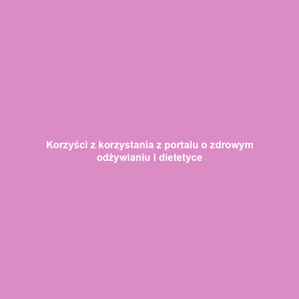 Korzyści z korzystania z portalu o zdrowym odżywianiu i dietetyce