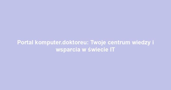 Portal komputer.doktoreu: Twoje centrum wiedzy i wsparcia w świecie IT