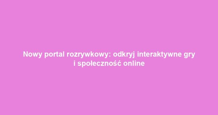 Nowy portal rozrywkowy: odkryj interaktywne gry i społeczność online