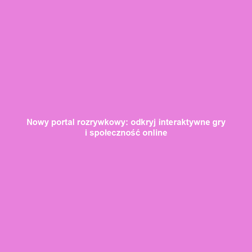 Nowy portal rozrywkowy: odkryj interaktywne gry i społeczność online