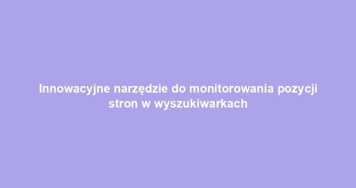 Innowacyjne narzędzie do monitorowania pozycji stron w wyszukiwarkach