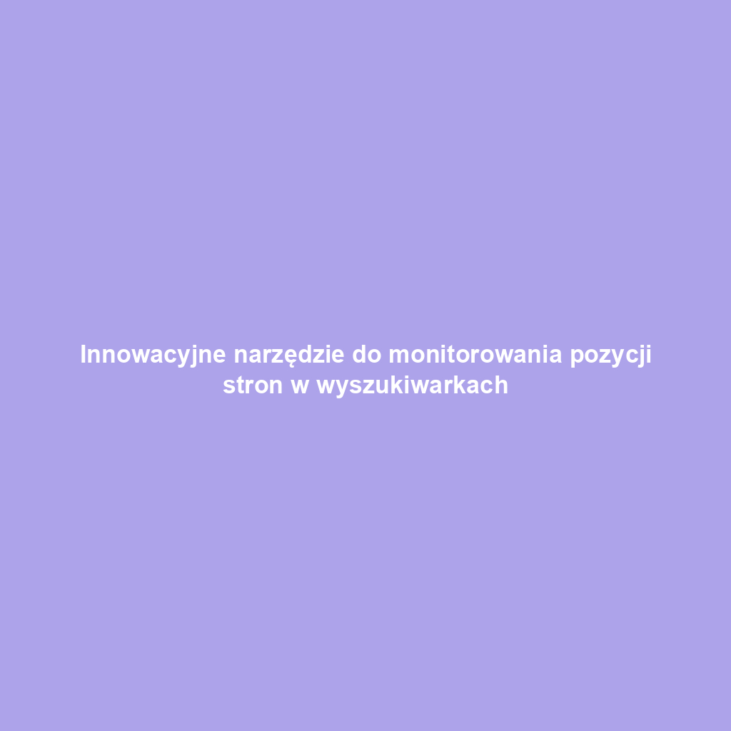 Innowacyjne narzędzie do monitorowania pozycji stron w wyszukiwarkach