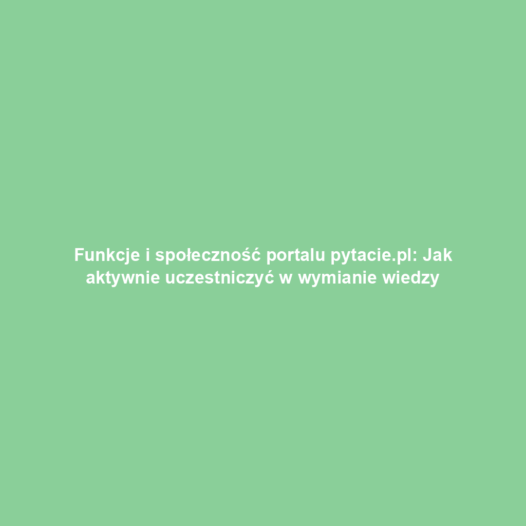 Funkcje i społeczność portalu pytacie.pl: Jak aktywnie uczestniczyć w wymianie wiedzy