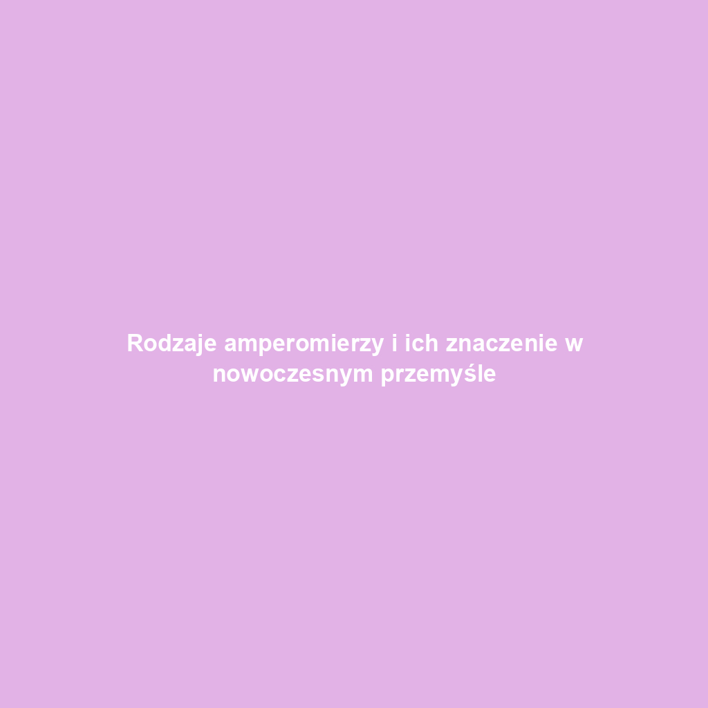 Rodzaje amperomierzy i ich znaczenie w nowoczesnym przemyśle
