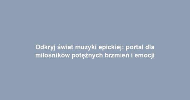 Odkryj świat muzyki epickiej: portal dla miłośników potężnych brzmień i emocji