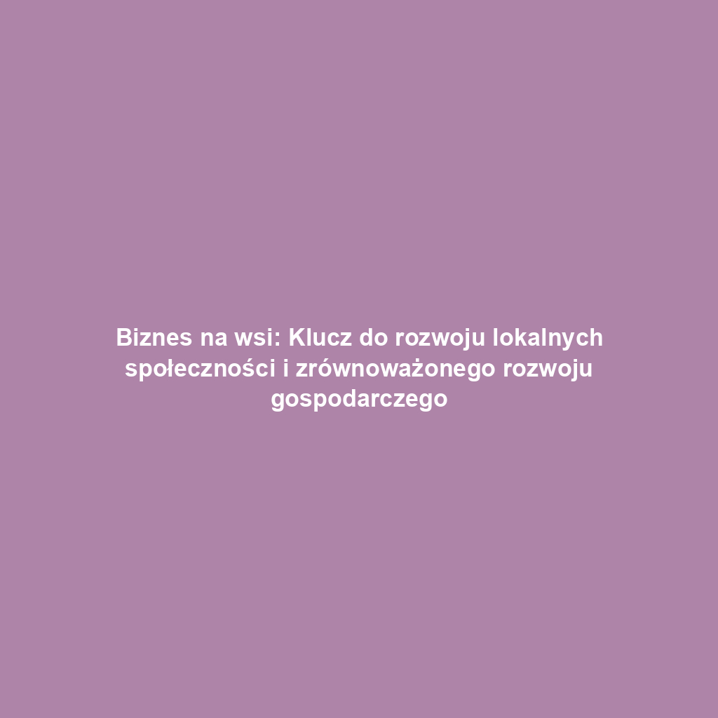 Biznes na wsi: Klucz do rozwoju lokalnych społeczności i zrównoważonego rozwoju gospodarczego