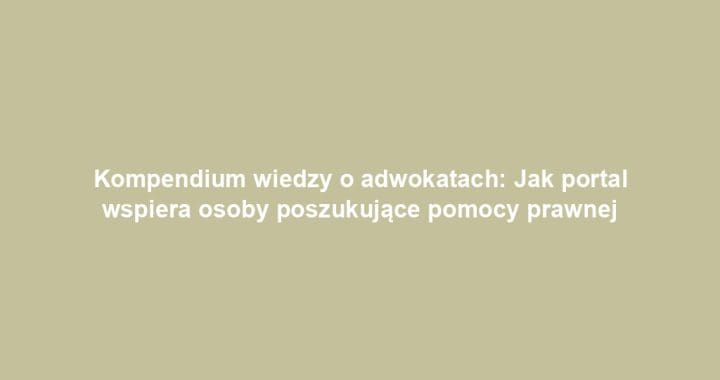 Kompendium wiedzy o adwokatach: Jak portal wspiera osoby poszukujące pomocy prawnej