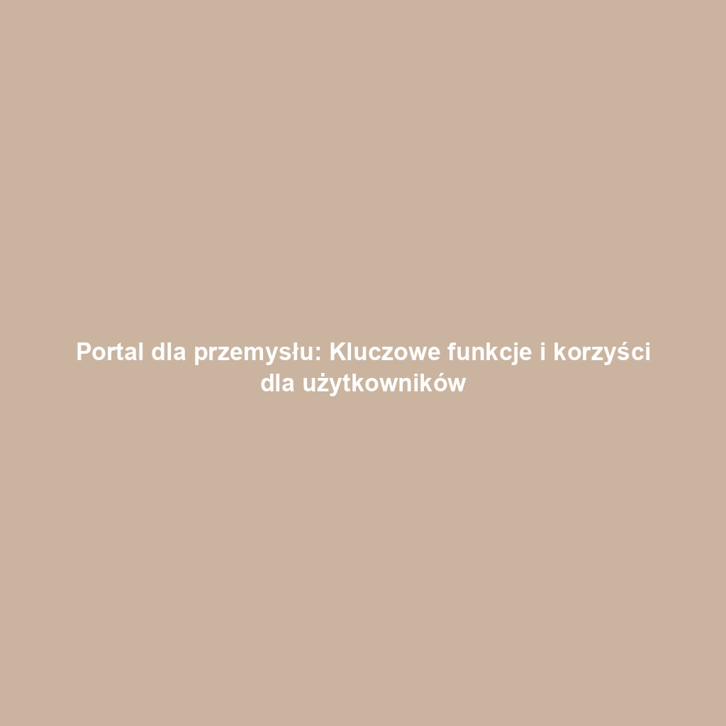 Portal dla przemysłu: Kluczowe funkcje i korzyści dla użytkowników