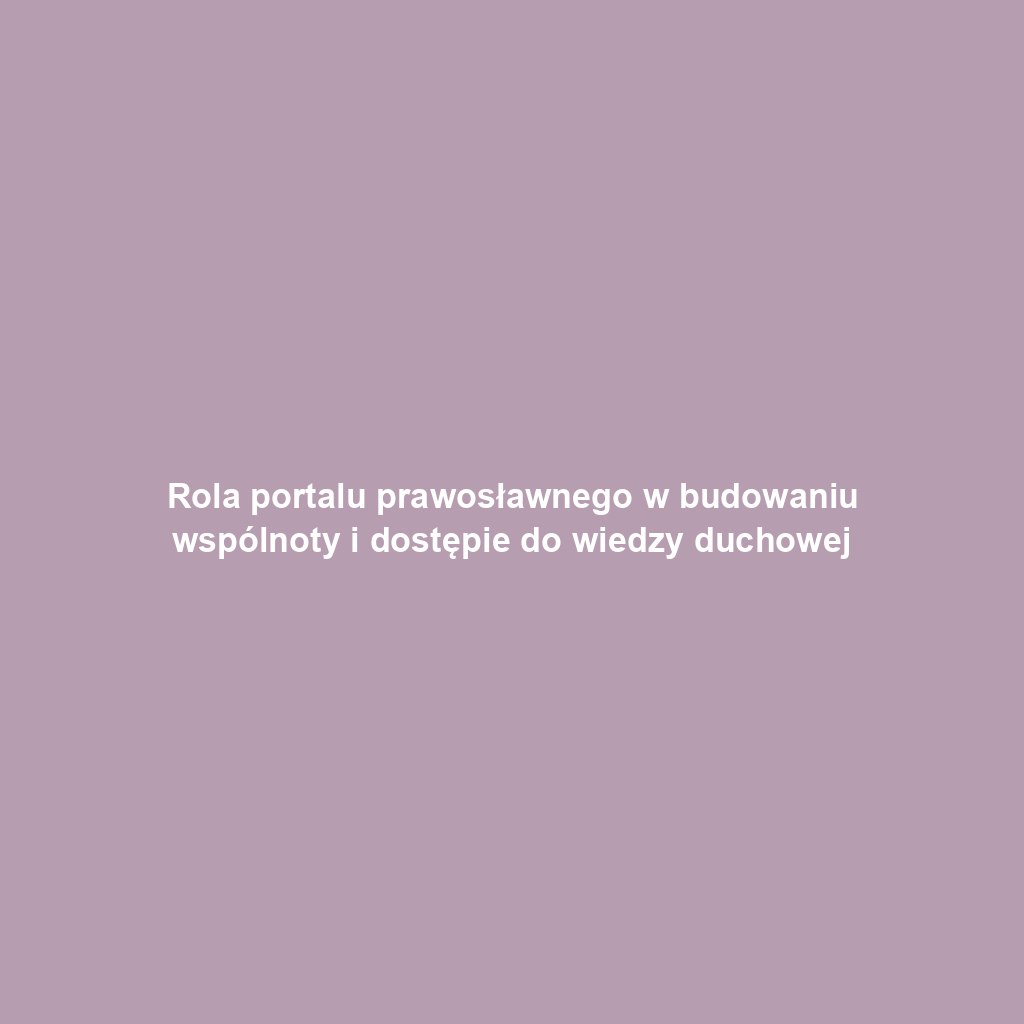 Rola portalu prawosławnego w budowaniu wspólnoty i dostępie do wiedzy duchowej