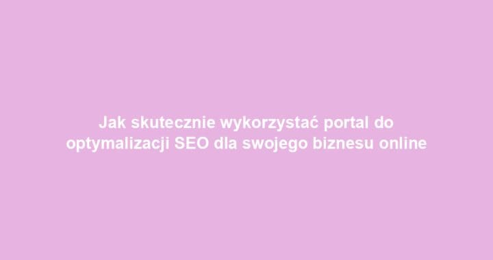 Jak skutecznie wykorzystać portal do optymalizacji SEO dla swojego biznesu online