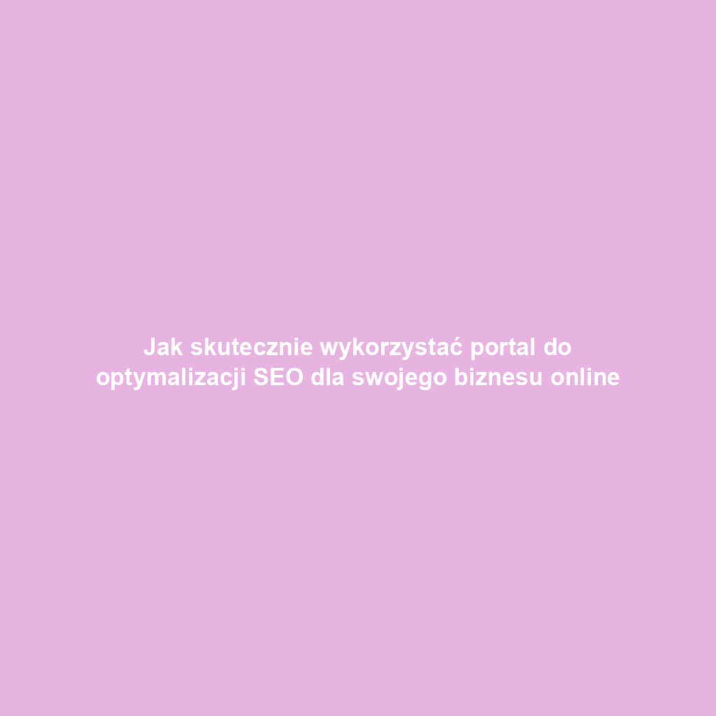 Jak skutecznie wykorzystać portal do optymalizacji SEO dla swojego biznesu online