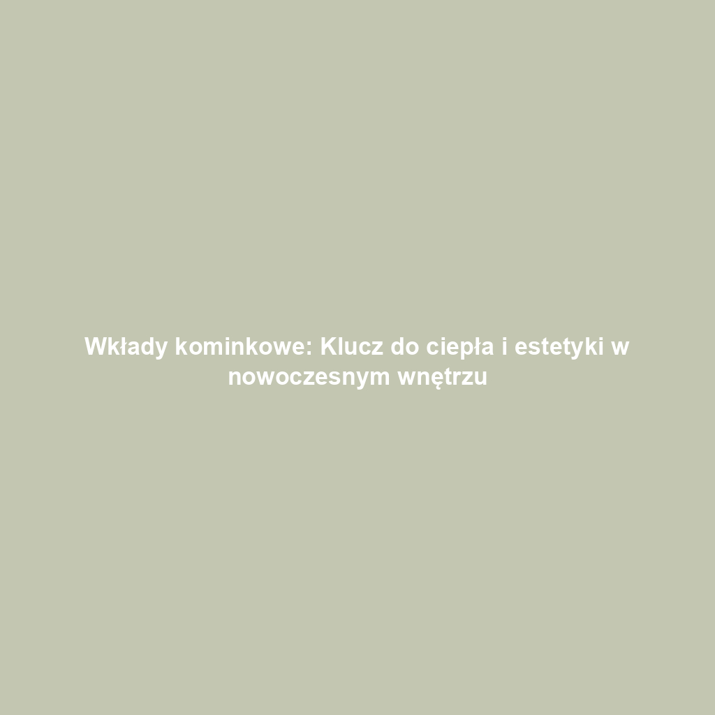 Wkłady kominkowe: Klucz do ciepła i estetyki w nowoczesnym wnętrzu