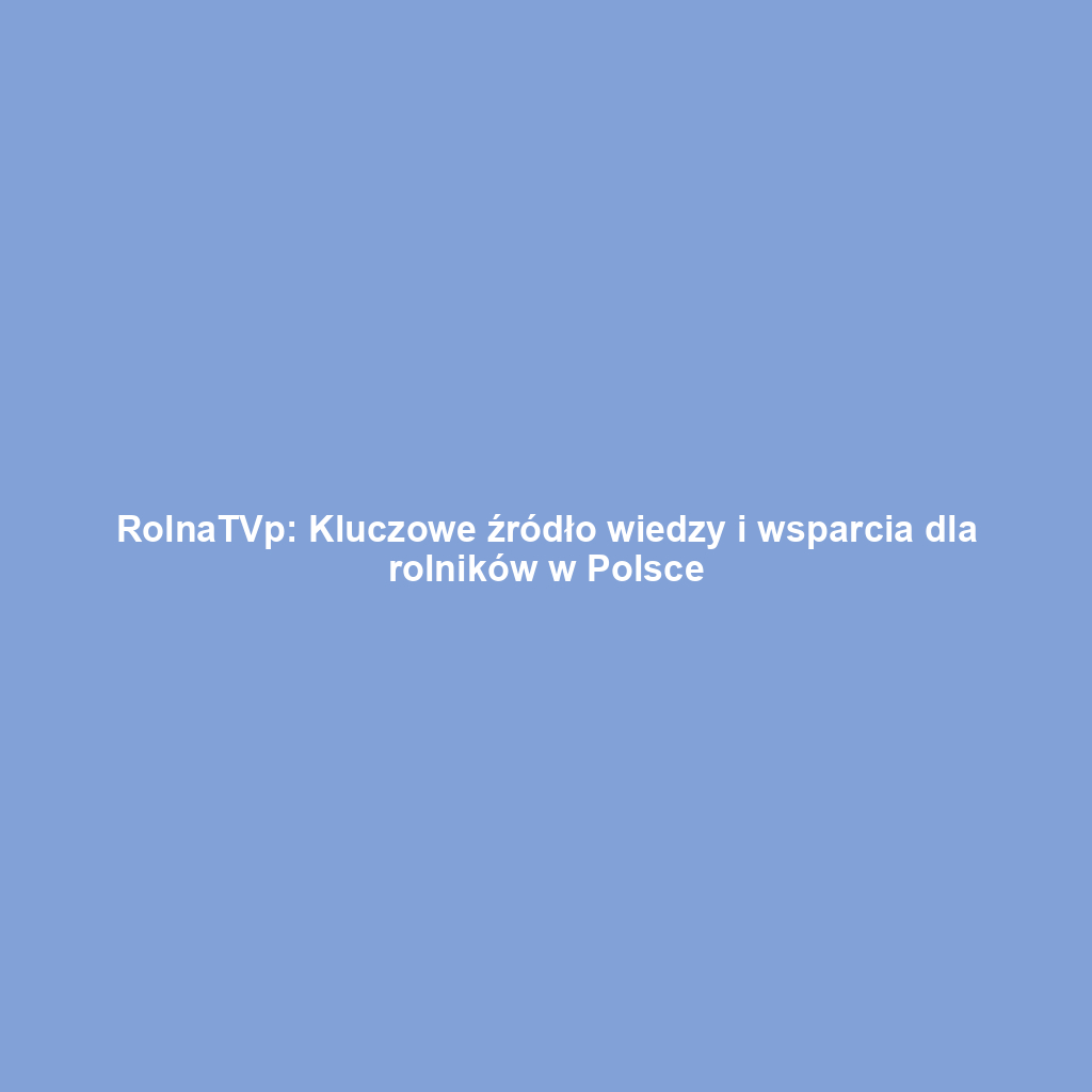 RolnaTVp: Kluczowe źródło wiedzy i wsparcia dla rolników w Polsce