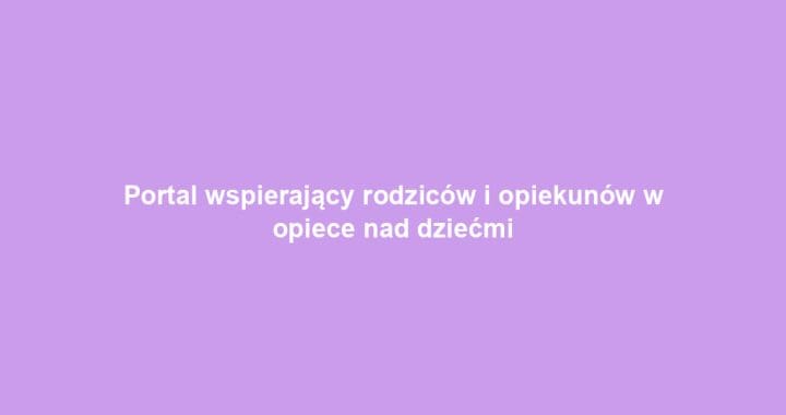 Portal wspierający rodziców i opiekunów w opiece nad dziećmi