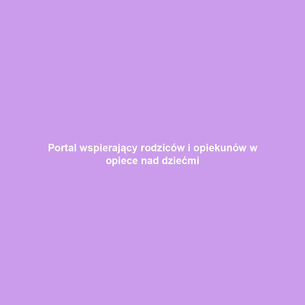 Portal wspierający rodziców i opiekunów w opiece nad dziećmi