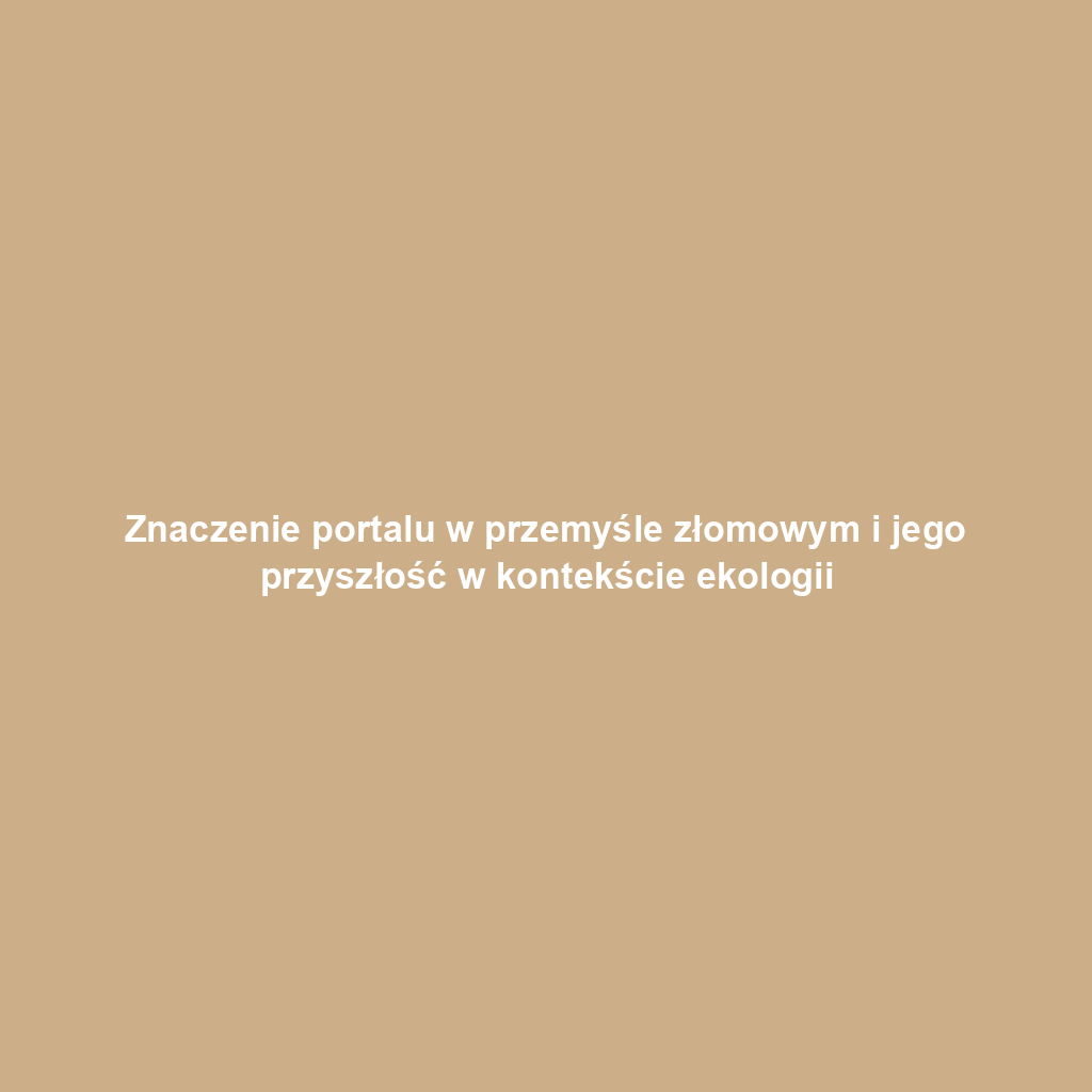 Znaczenie portalu w przemyśle złomowym i jego przyszłość w kontekście ekologii