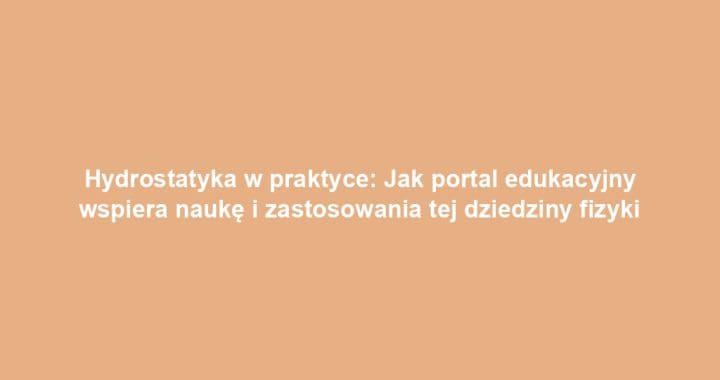 Hydrostatyka w praktyce: Jak portal edukacyjny wspiera naukę i zastosowania tej dziedziny fizyki