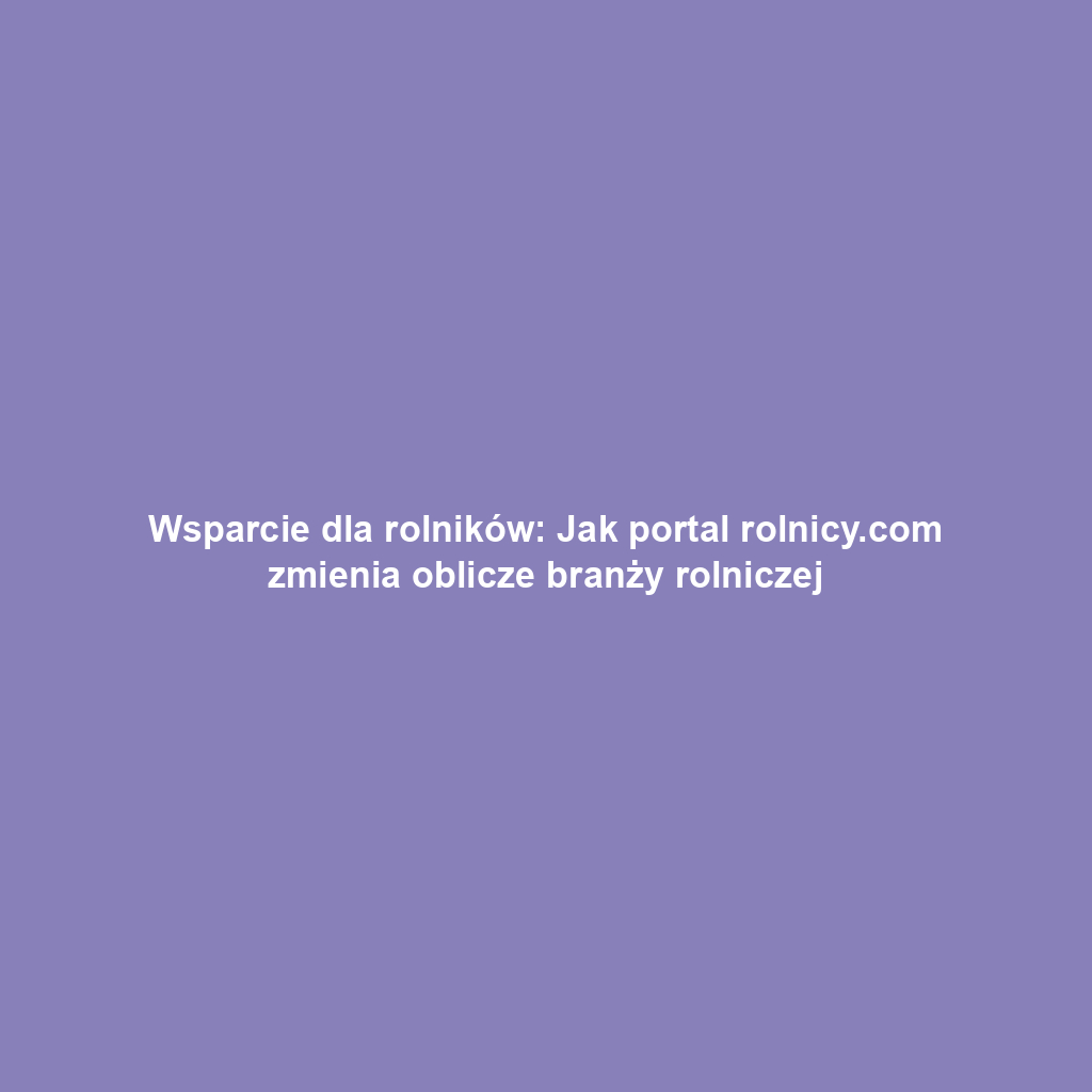 Wsparcie dla rolników: Jak portal rolnicy.com zmienia oblicze branży rolniczej