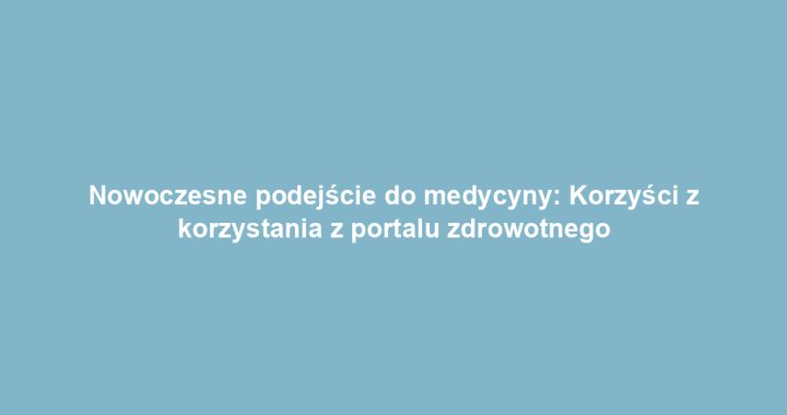 Nowoczesne podejście do medycyny: Korzyści z korzystania z portalu zdrowotnego
