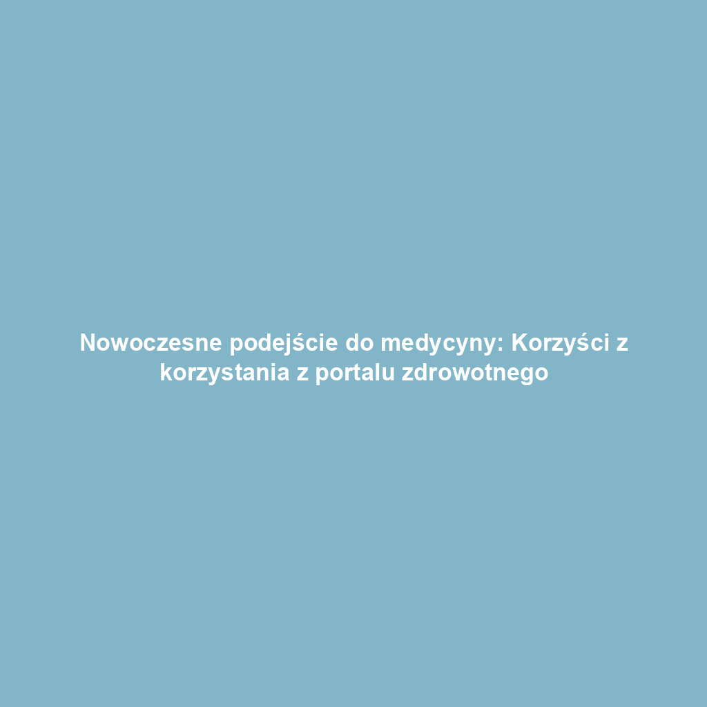 Nowoczesne podejście do medycyny: Korzyści z korzystania z portalu zdrowotnego