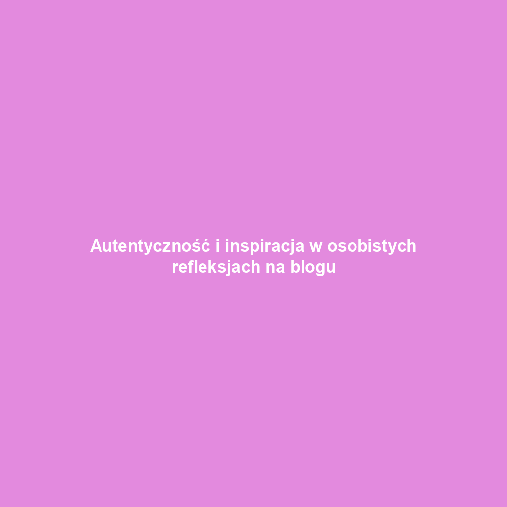 Autentyczność i inspiracja w osobistych refleksjach na blogu