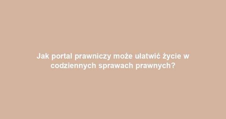 Jak portal prawniczy może ułatwić życie w codziennych sprawach prawnych?