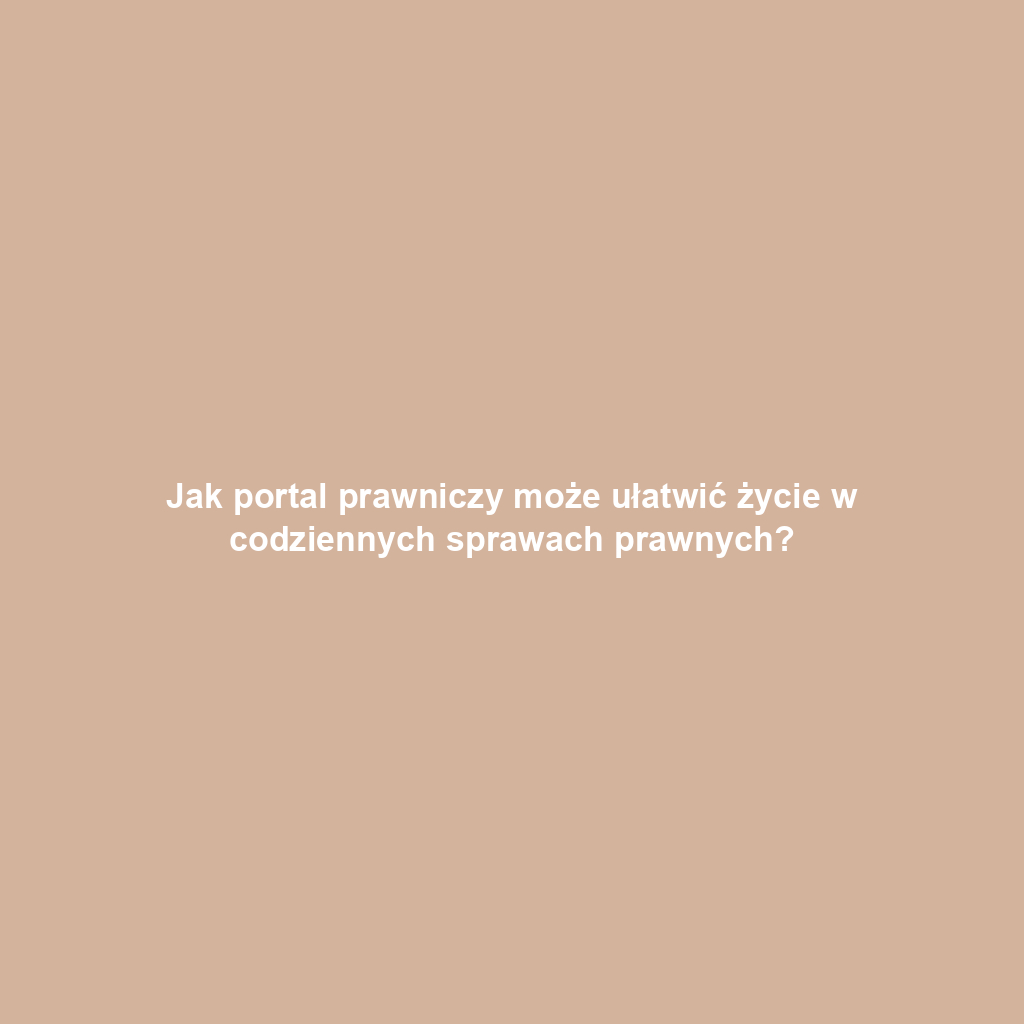 Jak portal prawniczy może ułatwić życie w codziennych sprawach prawnych?