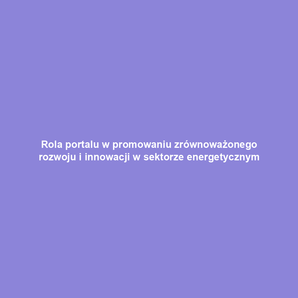 Rola portalu w promowaniu zrównoważonego rozwoju i innowacji w sektorze energetycznym