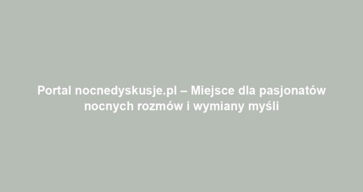 Portal nocnedyskusje.pl – Miejsce dla pasjonatów nocnych rozmów i wymiany myśli