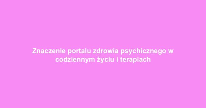 Znaczenie portalu zdrowia psychicznego w codziennym życiu i terapiach