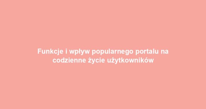 Funkcje i wpływ popularnego portalu na codzienne życie użytkowników