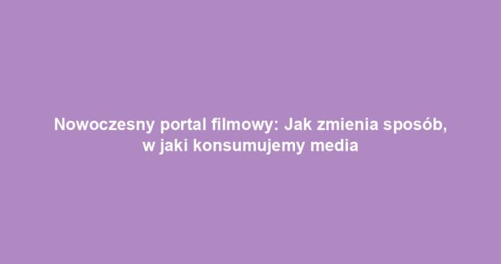 Nowoczesny portal filmowy: Jak zmienia sposób, w jaki konsumujemy media