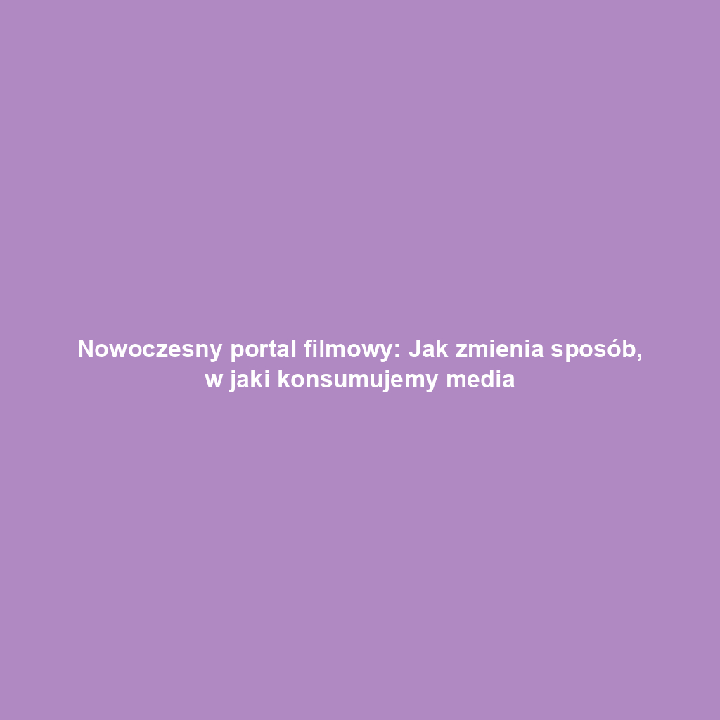Nowoczesny portal filmowy: Jak zmienia sposób, w jaki konsumujemy media